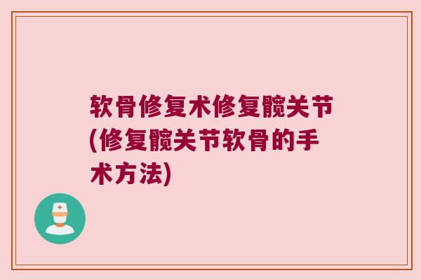 软骨修复术修复髋关节(修复髋关节软骨的手术方法)
