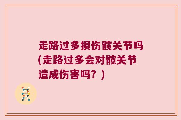 走路过多损伤髋关节吗(走路过多会对髋关节造成伤害吗?)