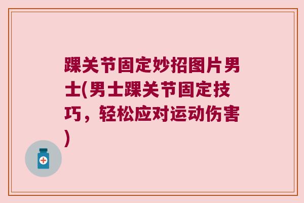 踝关节固定妙招图片男士(男士踝关节固定技巧,轻松应对运动伤害) 踝关节固定妙招图片男士(男士踝关节固定技巧,轻松应对运动伤害)