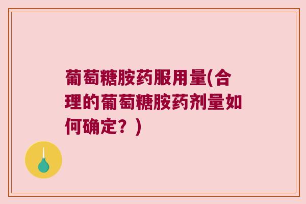 葡萄糖胺药服用量(合理的葡萄糖胺药剂量如何确定?)