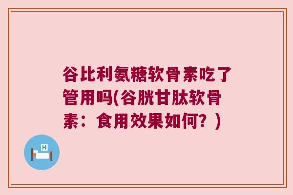 谷比利氨糖软骨素吃了管用吗(谷胱甘肽软骨素:食用效果如何?)