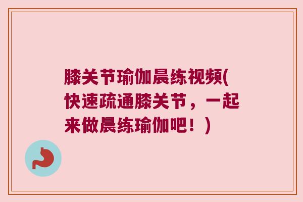 膝关节瑜伽晨练视频(快速疏通膝关节,一起来做晨练瑜伽吧!)
