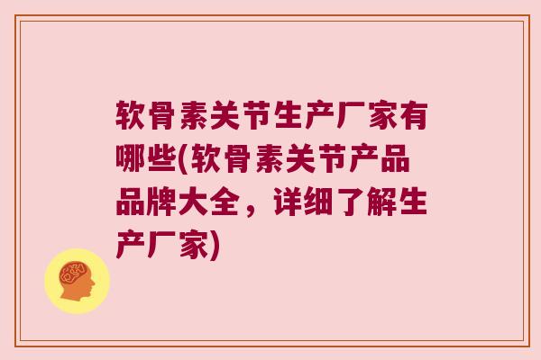软骨素关节生产厂家有哪些(软骨素关节产品品牌大全,详细了解生产厂家)