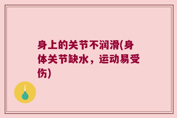 身上的关节不润滑(身体关节缺水,运动易受伤)