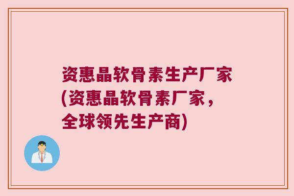 资惠晶软骨素生产厂家(资惠晶软骨素厂家,全球领先生产商)