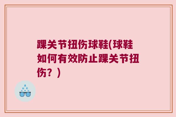 踝关节扭伤球鞋(球鞋如何有效防止踝关节扭伤?)
