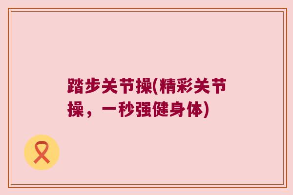 踏步关节操(精彩关节操,一秒强健身体)