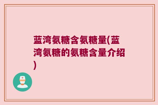 蓝湾氨糖含氨糖量(蓝湾氨糖的氨糖含量介绍) 蓝湾氨糖含氨糖量(蓝湾氨糖的氨糖含量介绍)