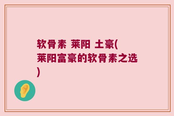 软骨素 莱阳 土豪(莱阳富豪的软骨素之选)