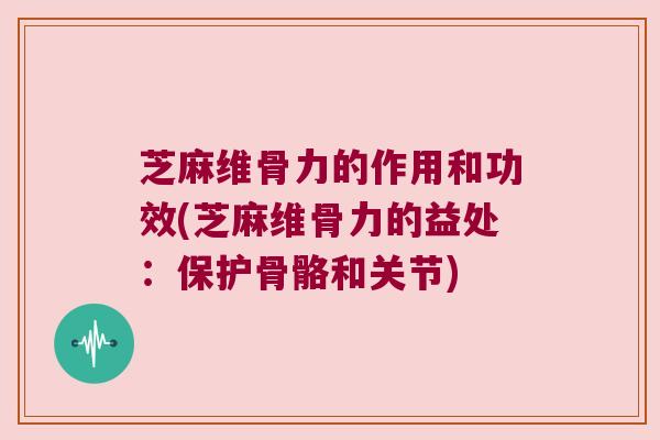 芝麻维骨力的作用和功效(芝麻维骨力的益处:保护骨骼和关节)