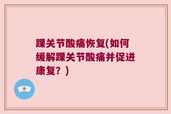 踝关节酸痛恢复(如何缓解踝关节酸痛并促进康复?)