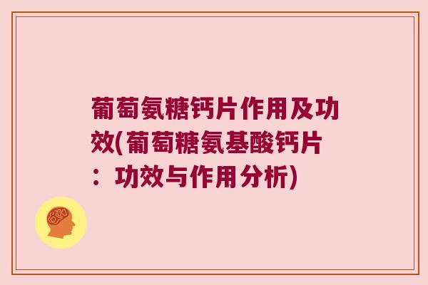 葡萄氨糖钙片作用及功效(葡萄糖氨基酸钙片:功效与作用分析)