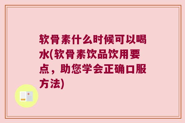 软骨素什么时候可以喝水(软骨素饮品饮用要点，助您学会正确口服方法)