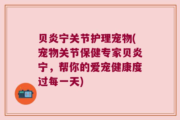 贝炎宁关节护理宠物(宠物关节保健专家贝炎宁,帮你的爱宠健康度过每一天)