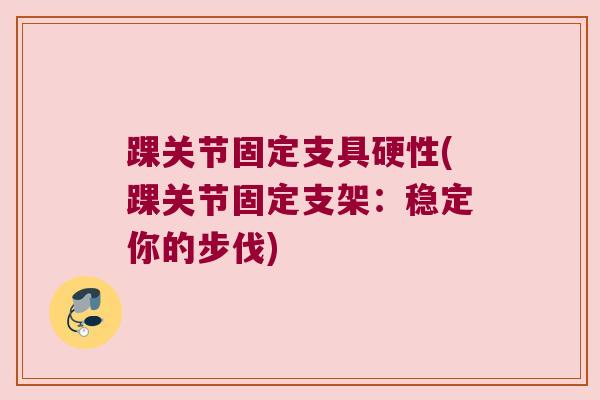 踝关节固定支具硬性(踝关节固定支架:稳定你的步伐)
