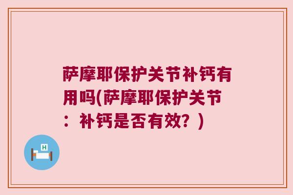 萨摩耶保护关节补钙有用吗(萨摩耶保护关节:补钙是否有效?)