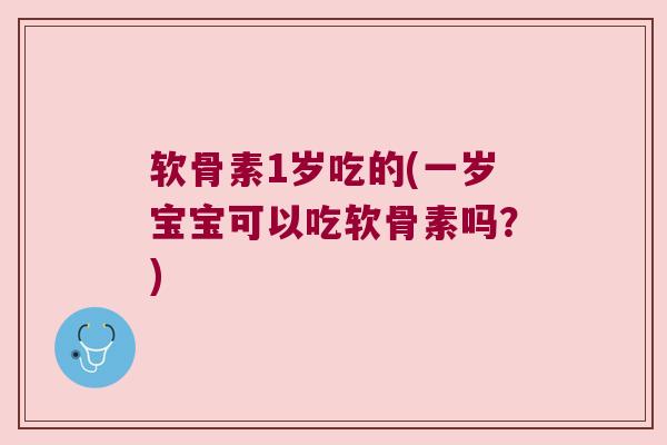软骨素1岁吃的(一岁宝宝可以吃软骨素吗?)