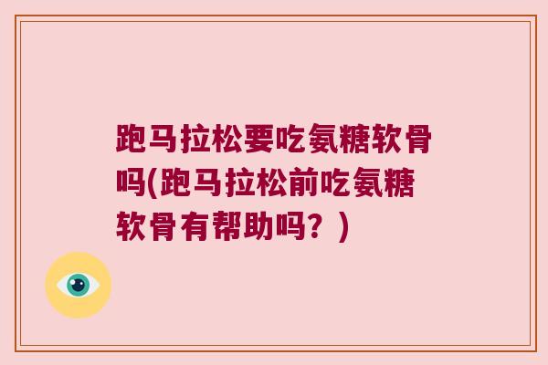 跑马拉松要吃氨糖软骨吗(跑马拉松前吃氨糖软骨有帮助吗?)