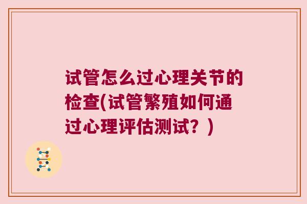 试管怎么过心理关节的检查(试管繁殖如何通过心理评估测试?)