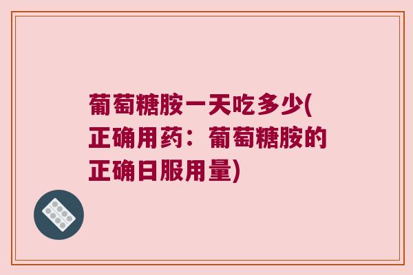 葡萄糖胺一天吃多少(正确用药:葡萄糖胺的正确日服用量)