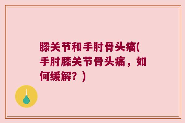 膝关节和手肘骨头痛(手肘膝关节骨头痛,如何缓解?)