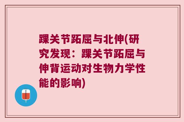 踝关节跖屈与北伸(研究发现:踝关节跖屈与伸背运动对生物力学性能的影响)