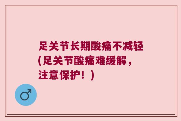 足关节长期酸痛不减轻(足关节酸痛难缓解,注意保护!) 足关节长期酸痛不减轻(足关节酸痛难缓解,注意保护!)