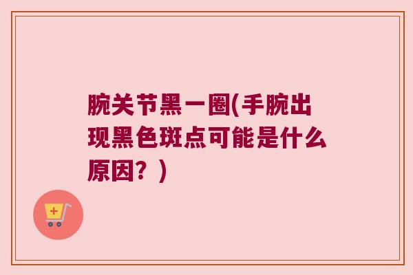 腕关节黑一圈(手腕出现黑色斑点可能是什么原因？)