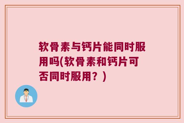 软骨素与钙片能同时服用吗(软骨素和钙片可否同时服用?)