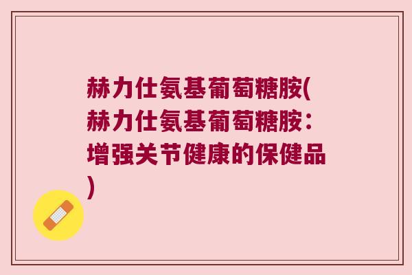 赫力仕氨基葡萄糖胺(赫力仕氨基葡萄糖胺:增强关节健康的保健品)