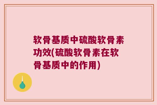 软骨基质中硫酸软骨素功效(硫酸软骨素在软骨基质中的作用)