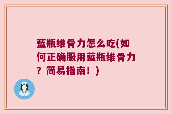 蓝瓶维骨力怎么吃(如何正确服用蓝瓶维骨力?简易指南!)