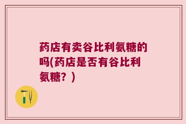 药店有卖谷比利氨糖的吗(药店是否有谷比利氨糖?)