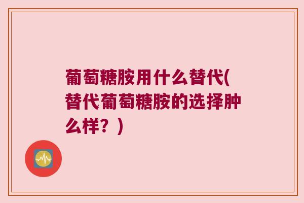 葡萄糖胺用什么替代(替代葡萄糖胺的选择肿么样?)