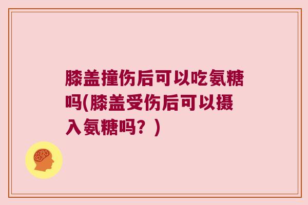 膝盖撞伤后可以吃氨糖吗(膝盖受伤后可以摄入氨糖吗?)