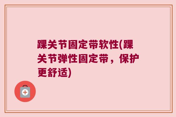 踝关节固定带软性(踝关节弹性固定带,保护更舒适) 踝关节固定带软性(踝关节弹性固定带,保护更舒适)