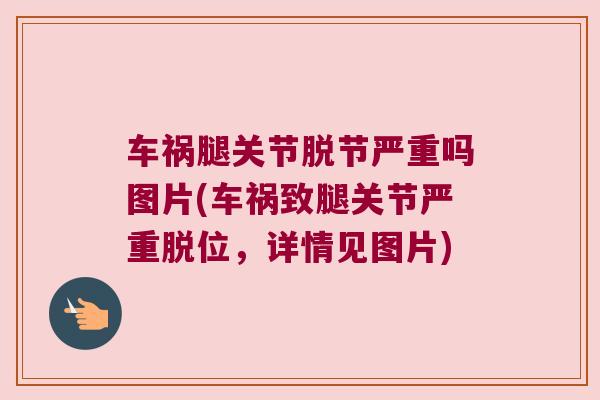 车祸腿关节脱节严重吗图片(车祸致腿关节严重脱位,详情见图片)