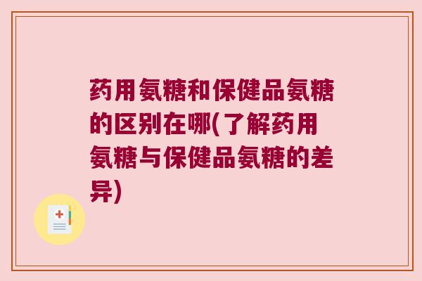 药用氨糖和保健品氨糖的区别在哪(了解药用氨糖与保健品氨糖的差异)