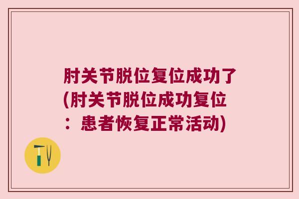 肘关节脱位复位成功了(肘关节脱位成功复位:患者恢复正常活动)