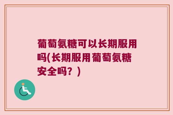 葡萄氨糖可以长期服用吗(长期服用葡萄氨糖安全吗?)