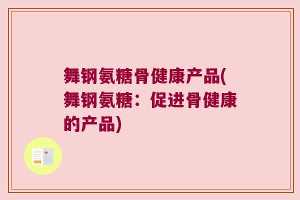 舞钢氨糖骨健康产品(舞钢氨糖:促进骨健康的产品) 舞钢氨糖骨健康产品(舞钢氨糖:促进骨健康的产品)
