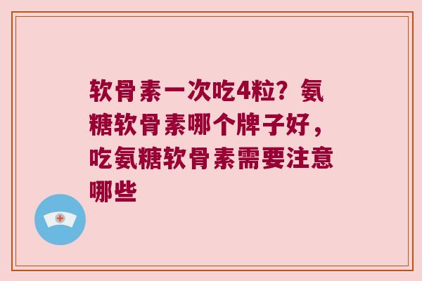软骨素一次吃4粒?氨糖软骨素哪个牌子好,吃氨糖软骨素需要注意哪些 软骨素一次吃4粒?氨糖软骨素哪个牌子好,吃氨糖软骨素需要注意哪些