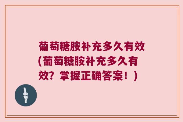 葡萄糖胺补充多久有效(葡萄糖胺补充多久有效?掌握正确答案!)