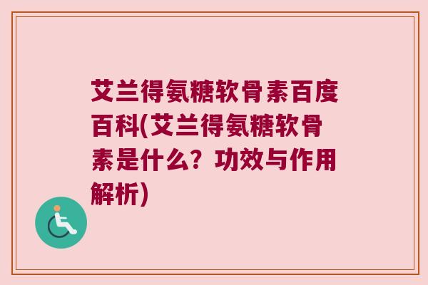 艾兰得氨糖软骨素百度百科(艾兰得氨糖软骨素是什么?功效与作用解析)