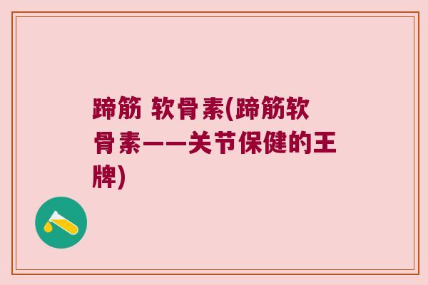蹄筋 软骨素(蹄筋软骨素——关节保健的王牌)