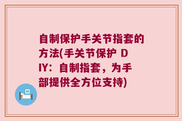 自制保护手关节指套的方法(手关节保护 DIY:自制指套,为手部提供全方位支持)