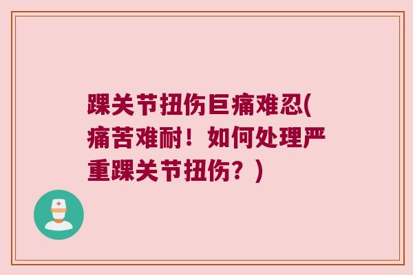 踝关节扭伤巨痛难忍(痛苦难耐!如何处理严重踝关节扭伤?)