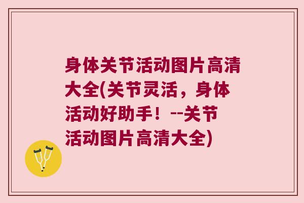 身体关节活动图片高清大全(关节灵活,身体活动好助手!--关节活动图片高清大全)