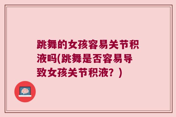 跳舞的女孩容易关节积液吗(跳舞是否容易导致女孩关节积液?)