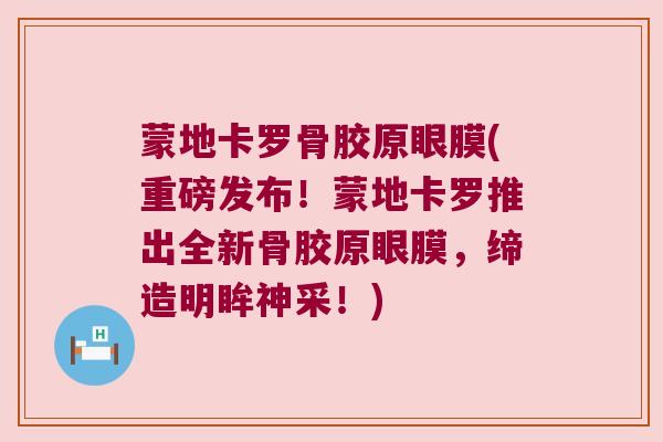 蒙地卡罗骨胶原眼膜(重磅发布!蒙地卡罗推出全新骨胶原眼膜,缔造明眸神采!)